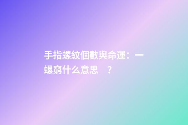 手指螺紋個數與命運：一螺窮什么意思？